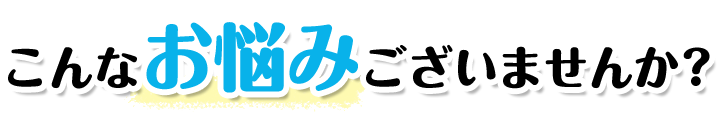 こんなお悩みございませんか?
